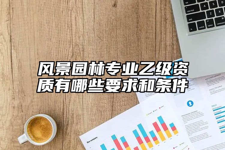 风景园林专业乙级资质有哪些要求和条件