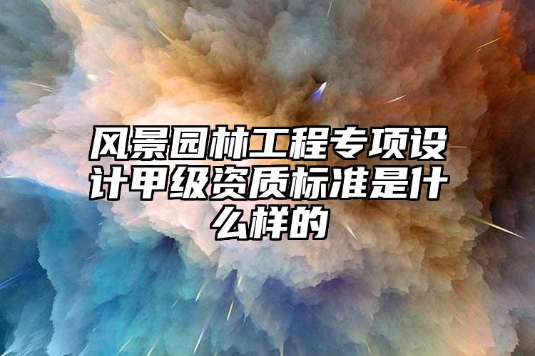 风景园林工程专项设计甲级资质标准是什么样的