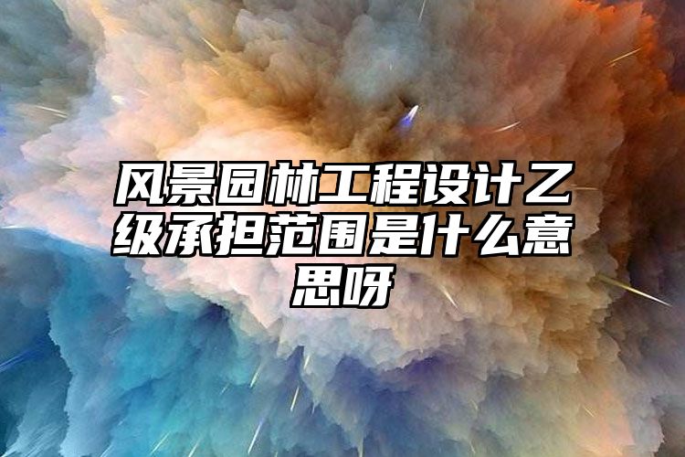 风景园林工程设计乙级承担范围是什么意思呀