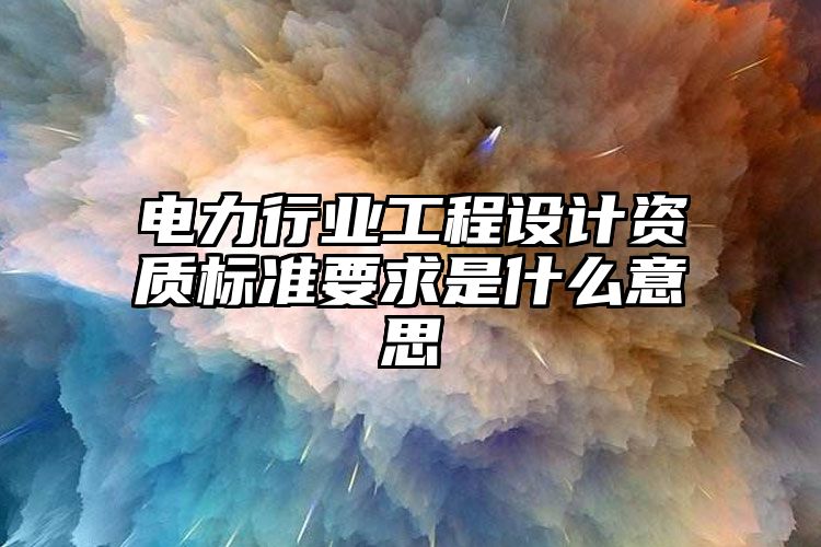 电力行业工程设计资质标准要求是什么意思