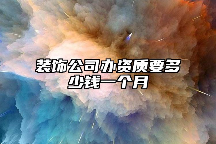 装饰公司办资质要多少钱一个月