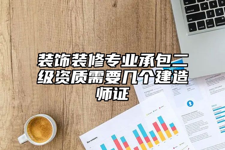 装饰装修专业承包二级资质需要几个建造师证