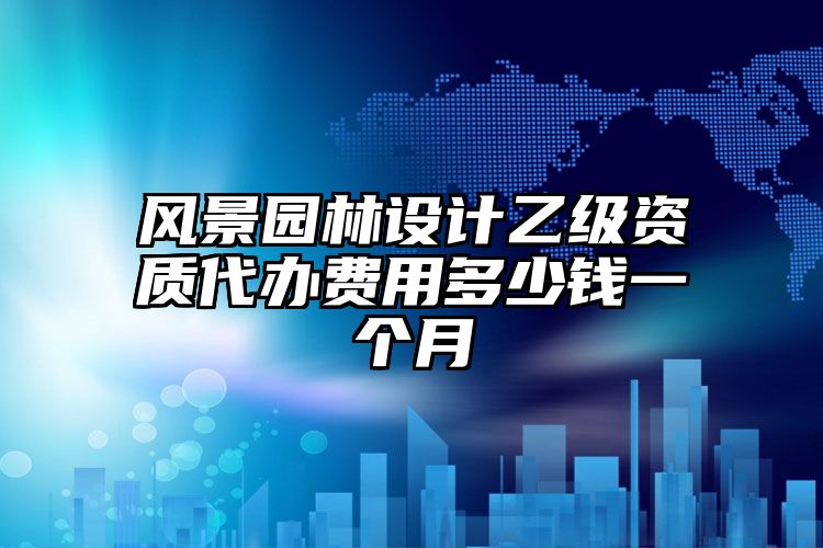 风景园林设计乙级资质代办费用多少钱一个月