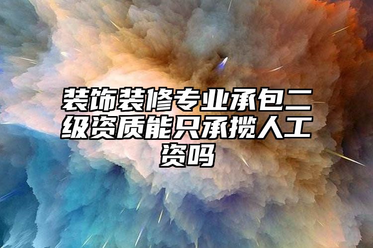 装饰装修专业承包二级资质能只承揽人工资吗