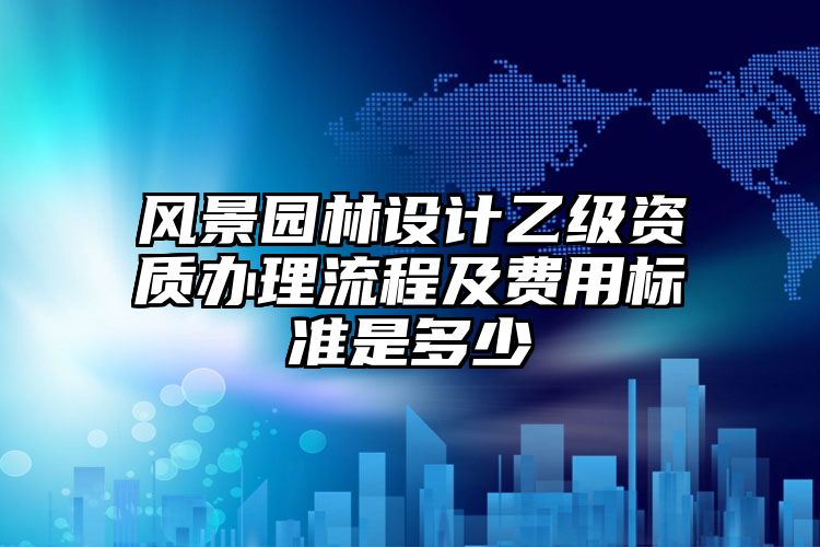 风景园林设计乙级资质办理流程及费用标准是多少