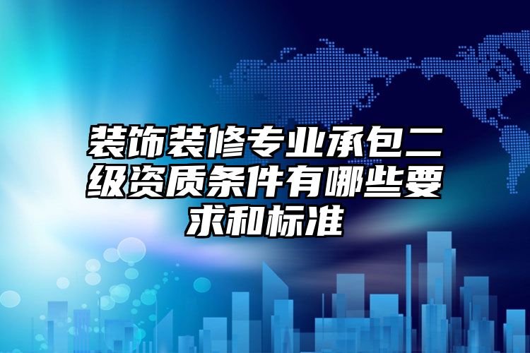 装饰装修专业承包二级资质条件有哪些要求和标准