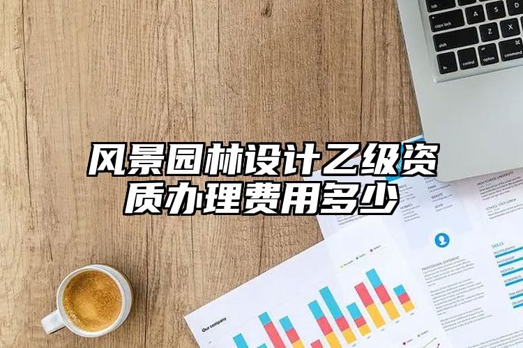 风景园林设计乙级资质办理费用多少