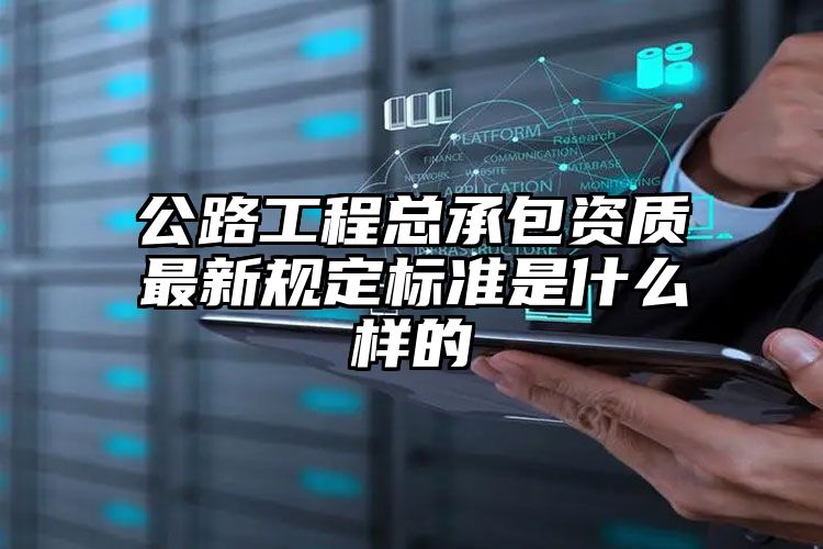 公路工程总承包资质最新规定标准是什么样的