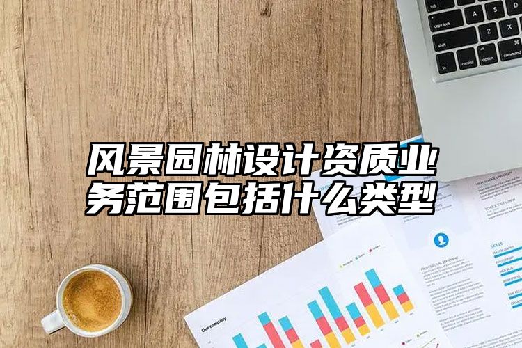 风景园林设计资质业务范围包括什么类型