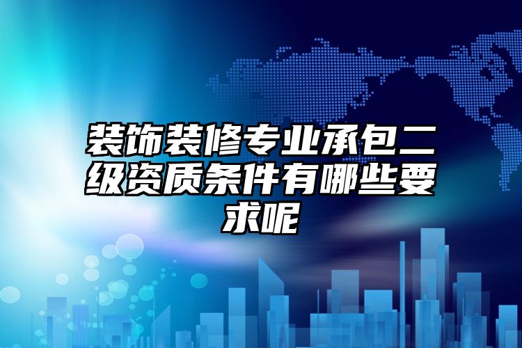 装饰装修专业承包二级资质条件有哪些要求呢