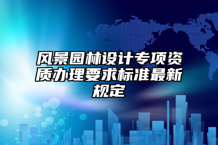 风景园林设计专项资质办理要求标准最新规定