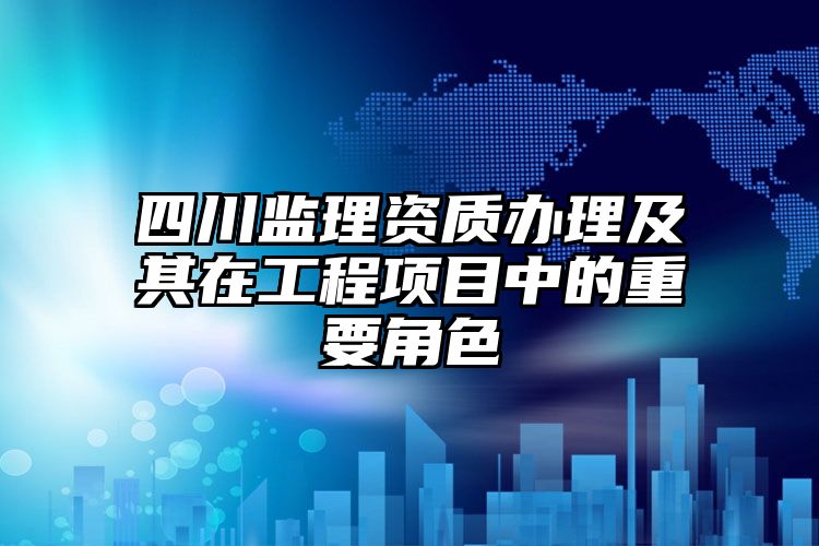 四川监理资质办理及其在工程项目中的重要角色