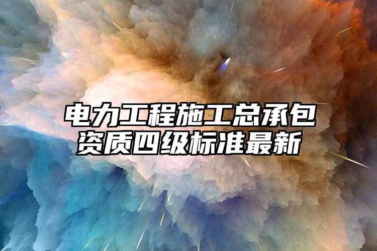 电力工程施工总承包资质四级标准最新