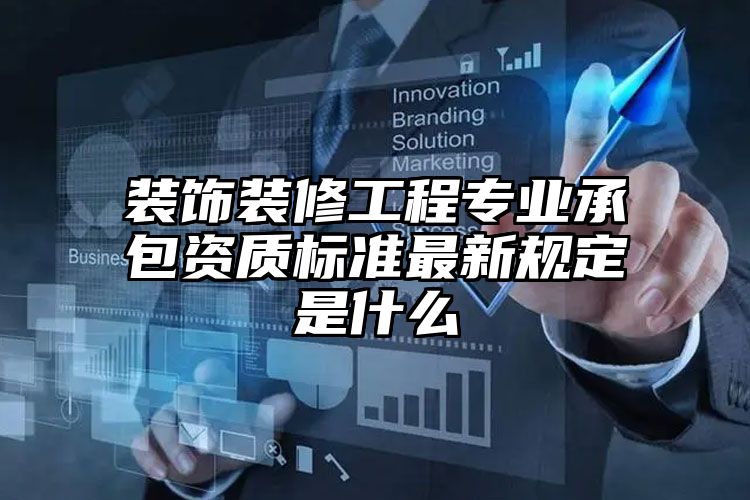 装饰装修工程专业承包资质标准最新规定是什么