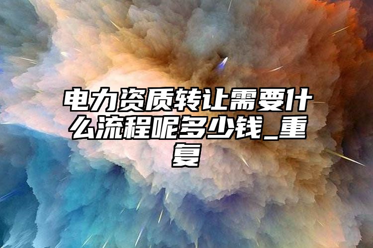 电力资质转让需要什么流程呢多少钱_重复