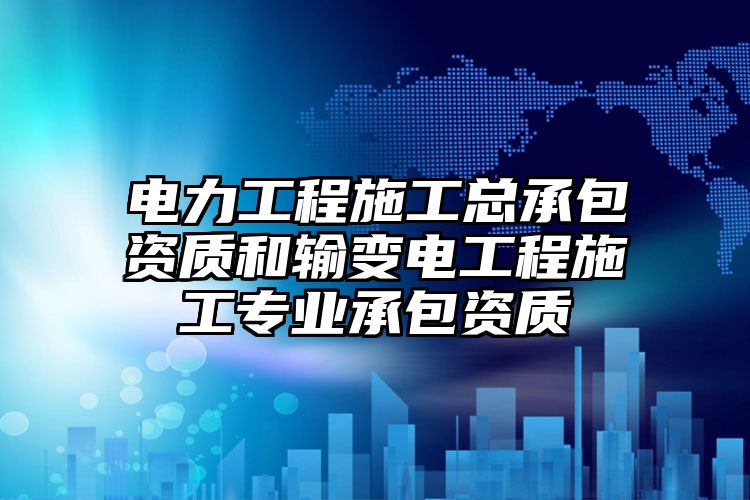 电力工程施工总承包资质和输变电工程施工专业承包资质