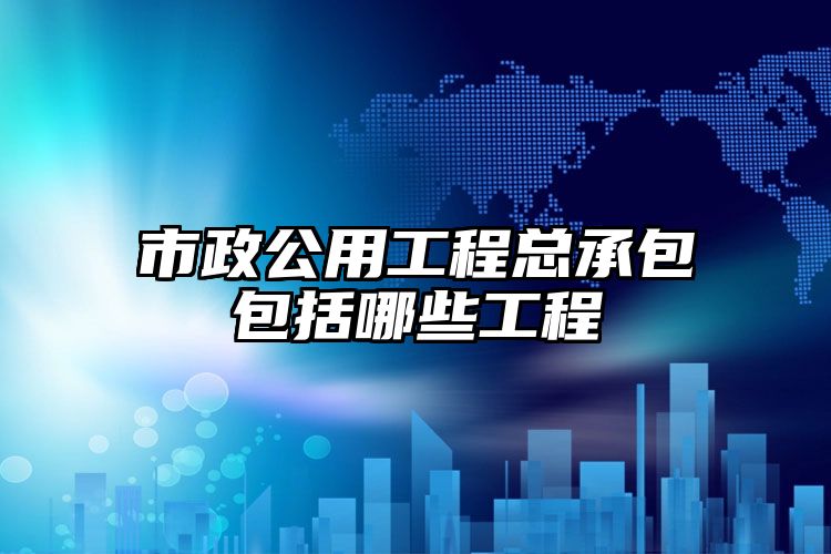 市政公用工程总承包包括哪些工程