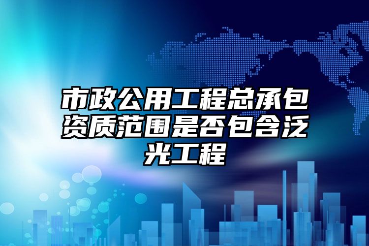 市政公用工程总承包资质范围是否包含泛光工程