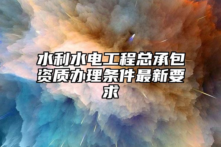 水利水电工程总承包资质办理条件最新要求