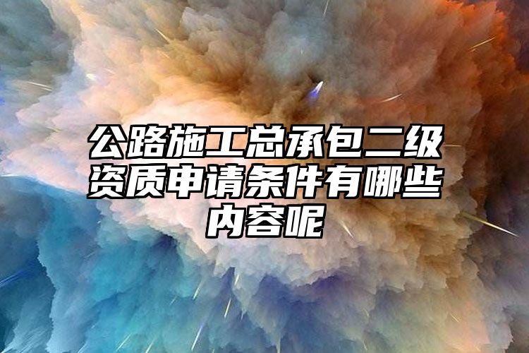 公路施工总承包二级资质申请条件有哪些内容呢