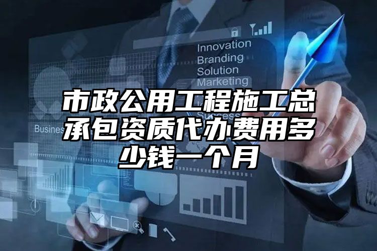 市政公用工程施工总承包资质代办费用多少钱一个月