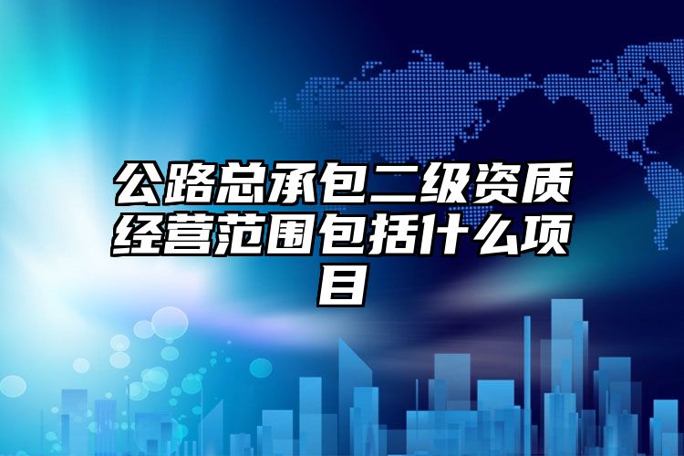 公路总承包二级资质经营范围包括什么项目