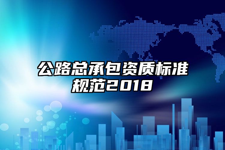 公路总承包资质标准规范2018