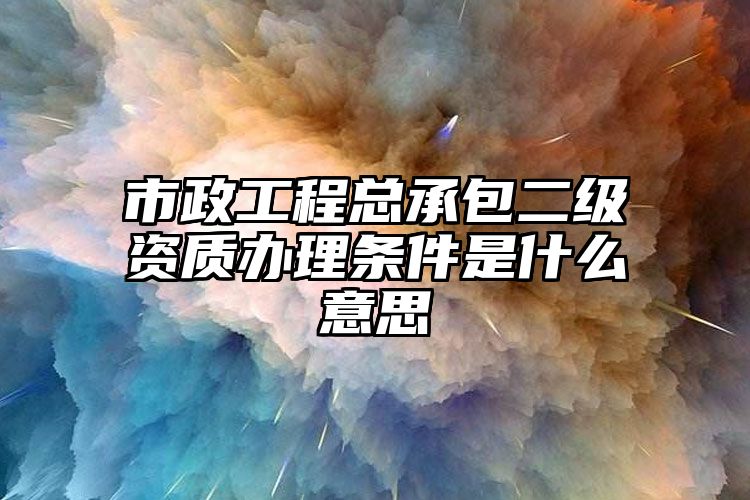 市政工程总承包二级资质办理条件是什么意思