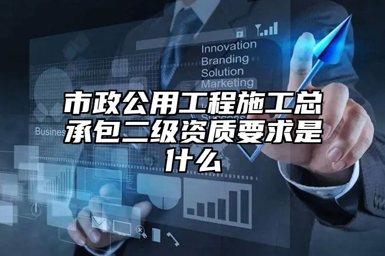 市政公用工程施工总承包二级资质要求是什么