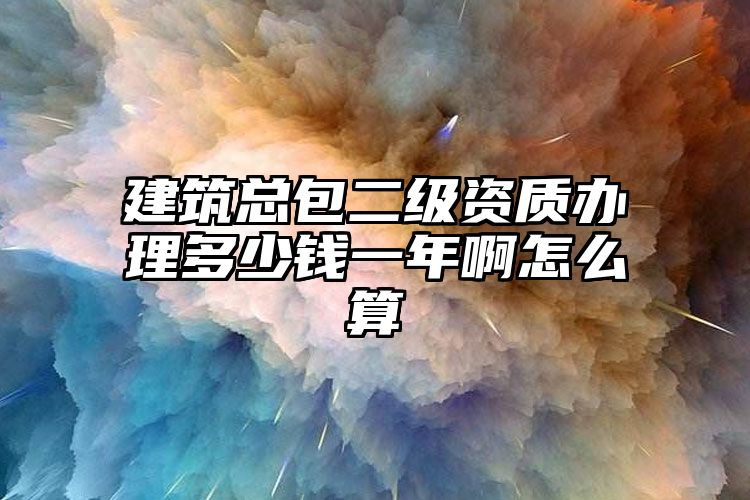 建筑总包二级资质办理多少钱一年啊怎么算