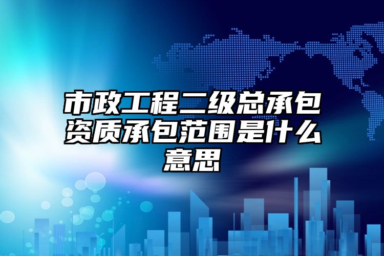 市政工程二级总承包资质承包范围是什么意思