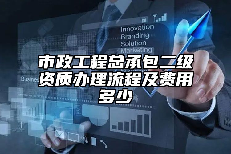 市政工程总承包二级资质办理流程及费用多少