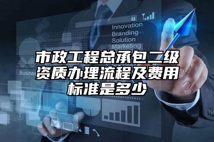 市政工程总承包二级资质办理流程及费用标准是多少