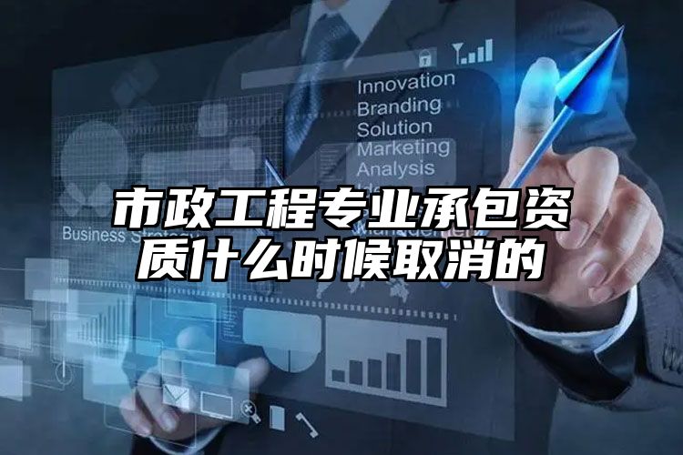 市政工程专业承包资质什么时候取消的