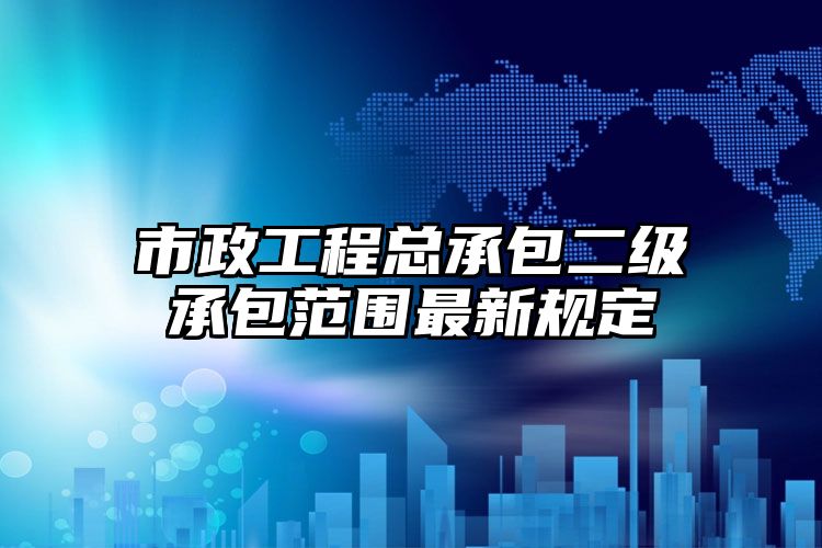 市政工程总承包二级承包范围最新规定