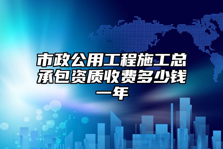 市政公用工程施工总承包资质收费多少钱一年