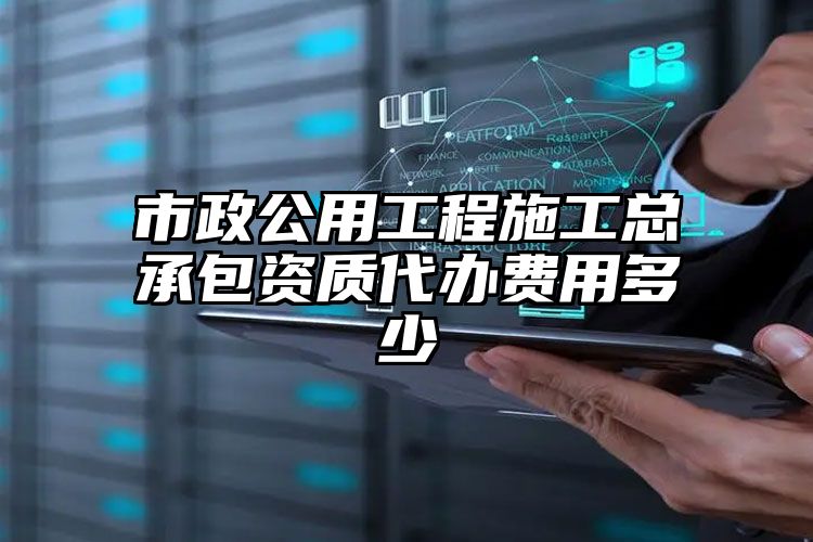 市政公用工程施工总承包资质代办费用多少