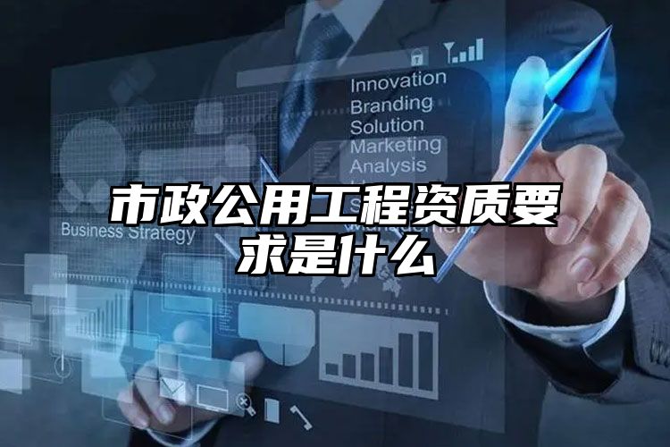 市政公用工程资质要求是什么