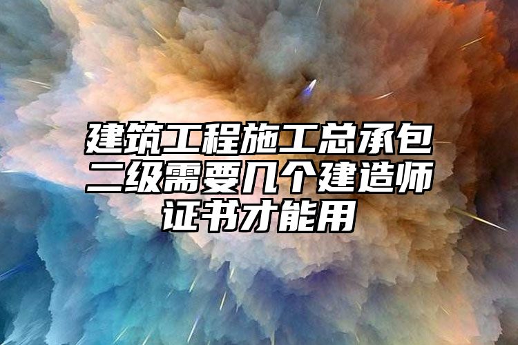 建筑工程施工总承包二级需要几个建造师证书才能用