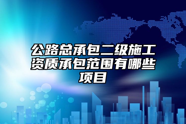 公路总承包二级施工资质承包范围有哪些项目