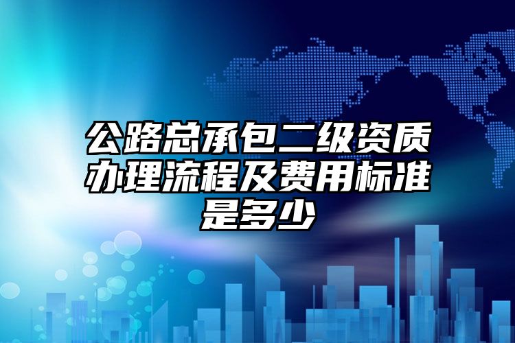 公路总承包二级资质办理流程及费用标准是多少