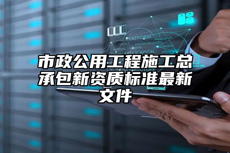 市政公用工程施工总承包新资质标准最新文件