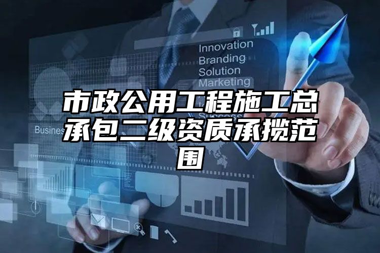 市政公用工程施工总承包二级资质承揽范围