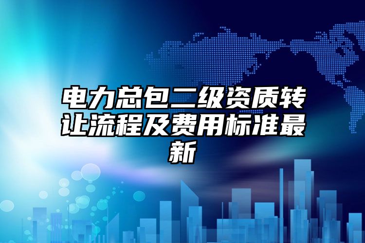 电力总包二级资质转让流程及费用标准最新