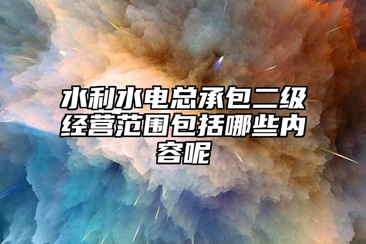 水利水电总承包二级经营范围包括哪些内容呢