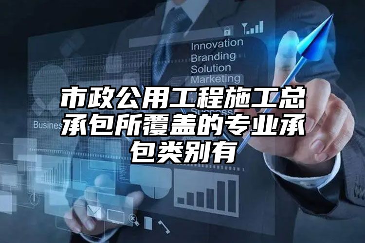 市政公用工程施工总承包所覆盖的专业承包类别有