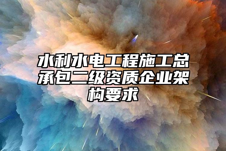 水利水电工程施工总承包二级资质企业架构要求