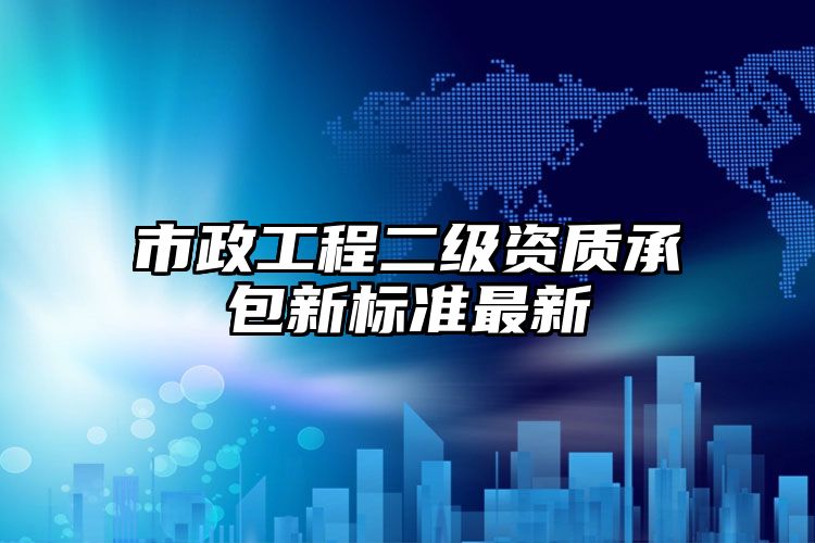 市政工程二级资质承包新标准最新