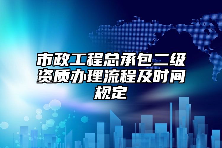 市政工程总承包二级资质办理流程及时间规定