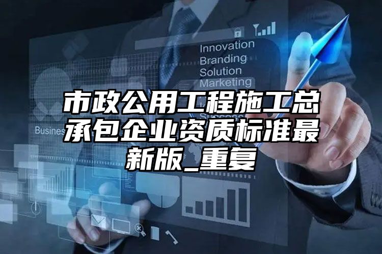 市政公用工程施工总承包企业资质标准最新版_重复